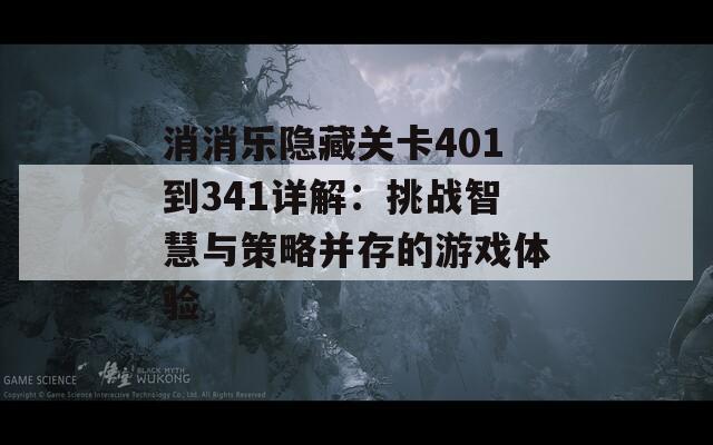 消消乐隐藏关卡401到341详解：挑战智慧与策略并存的游戏体验