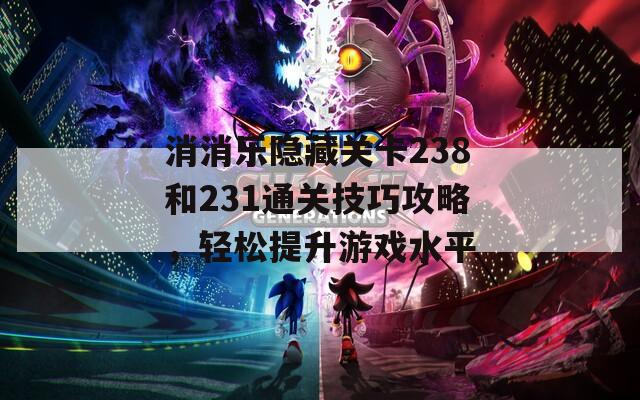 消消乐隐藏关卡238和231通关技巧攻略，轻松提升游戏水平