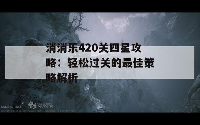 消消乐420关四星攻略：轻松过关的最佳策略解析