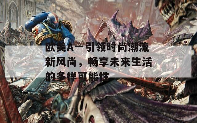 欧美A一引领时尚潮流新风尚，畅享未来生活的多样可能性