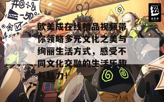 欧美成在线精品视频带你领略多元文化之美与绚丽生活方式，感受不同文化交融的生活乐趣与魅力！