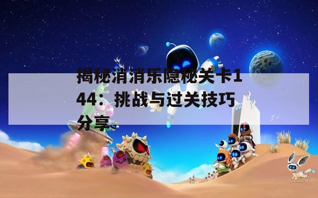 揭秘消消乐隐秘关卡144：挑战与过关技巧分享