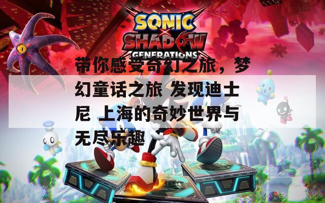 带你感受奇幻之旅，梦幻童话之旅 发现迪士尼 上海的奇妙世界与无尽乐趣