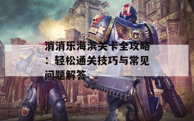 消消乐海滨关卡全攻略：轻松通关技巧与常见问题解答