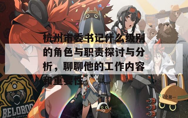 杭州市委书记什么级别的角色与职责探讨与分析，聊聊他的工作内容和重要性