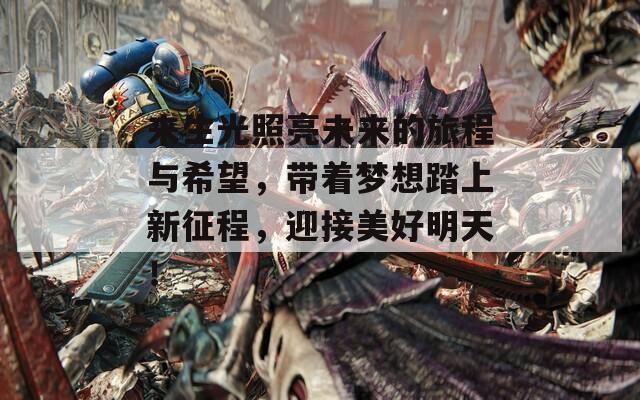 来生光照亮未来的旅程与希望，带着梦想踏上新征程，迎接美好明天！