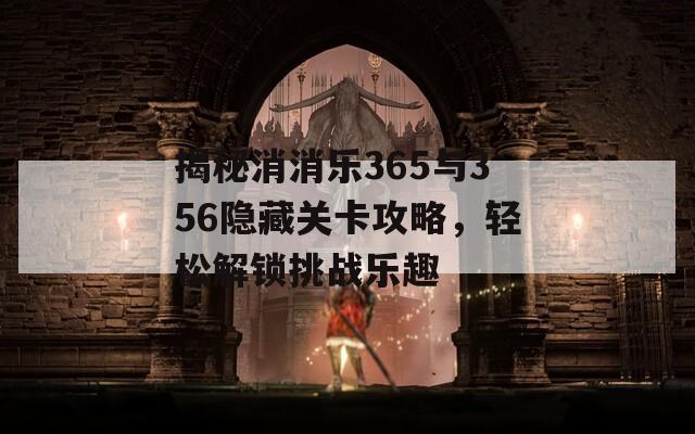揭秘消消乐365与356隐藏关卡攻略，轻松解锁挑战乐趣