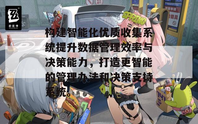 构建智能化优质收集系统提升数据管理效率与决策能力，打造更智能的管理办法和决策支持系统。