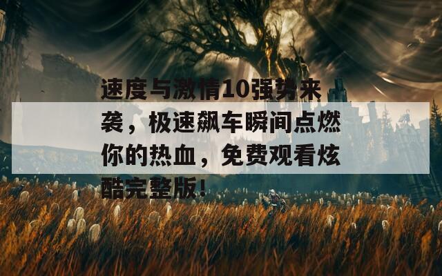 速度与激情10强势来袭，极速飙车瞬间点燃你的热血，免费观看炫酷完整版！