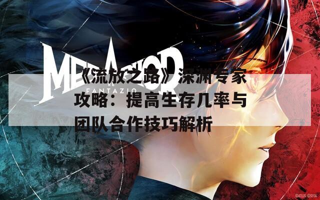 《流放之路》深渊专家攻略：提高生存几率与团队合作技巧解析