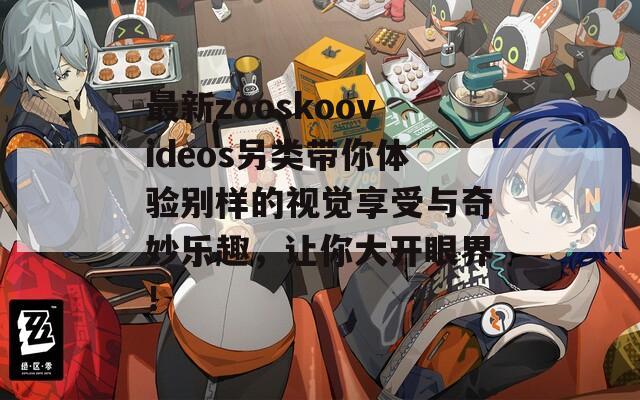 最新zooskoovideos另类带你体验别样的视觉享受与奇妙乐趣，让你大开眼界！