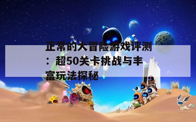 正常的大冒险游戏评测：超50关卡挑战与丰富玩法探秘