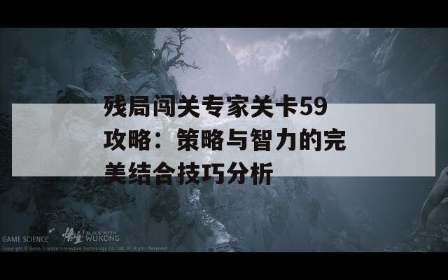 残局闯关专家关卡59攻略：策略与智力的完美结合技巧分析