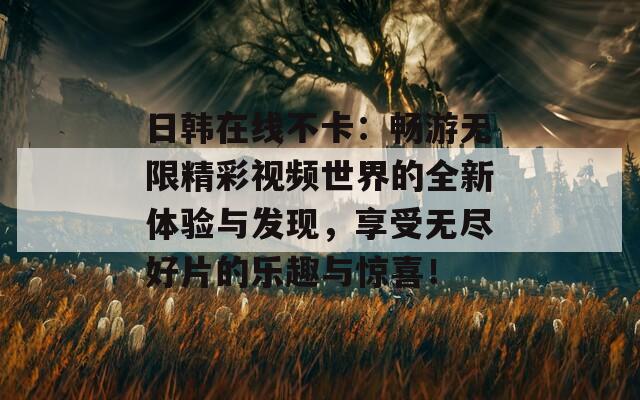 日韩在线不卡：畅游无限精彩视频世界的全新体验与发现，享受无尽好片的乐趣与惊喜！