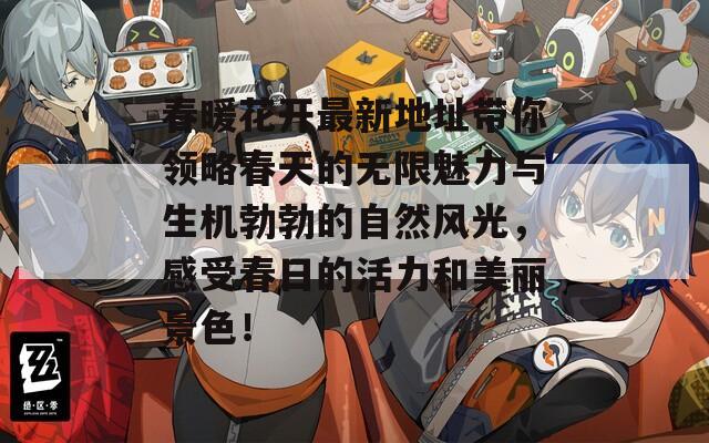 春暖花开最新地址带你领略春天的无限魅力与生机勃勃的自然风光，感受春日的活力和美丽景色！