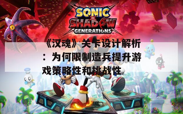 《汉魂》关卡设计解析：为何限制造兵提升游戏策略性和挑战性