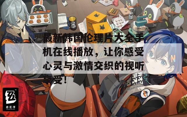 最新韩国伦理片大全手机在线播放，让你感受心灵与激情交织的视听享受！