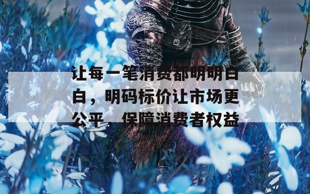 让每一笔消费都明明白白，明码标价让市场更公平，保障消费者权益