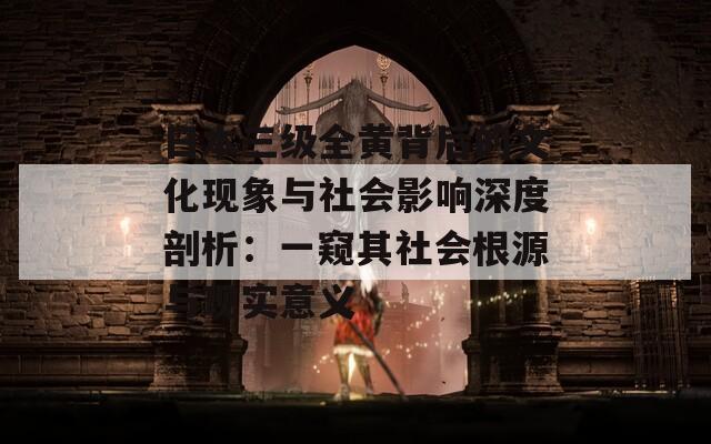 日本三级全黄背后的文化现象与社会影响深度剖析：一窥其社会根源与现实意义