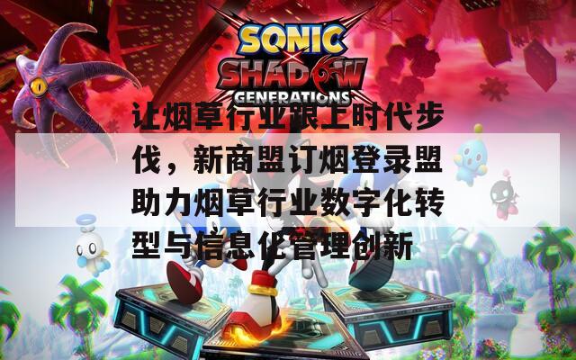 让烟草行业跟上时代步伐，新商盟订烟登录盟助力烟草行业数字化转型与信息化管理创新