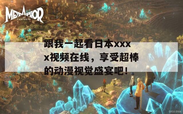跟我一起看日本xxxx视频在线，享受超棒的动漫视觉盛宴吧！