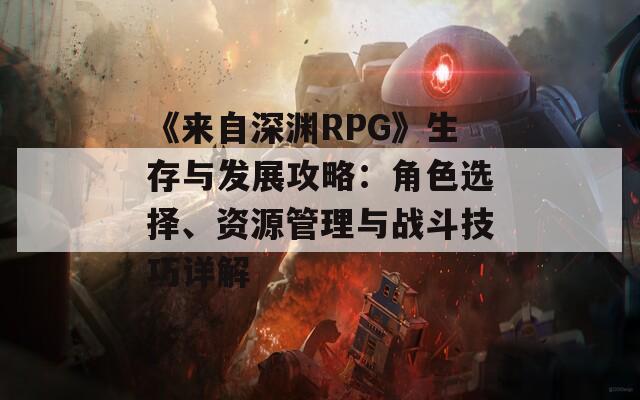《来自深渊RPG》生存与发展攻略：角色选择、资源管理与战斗技巧详解