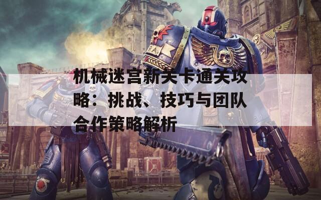 机械迷宫新关卡通关攻略：挑战、技巧与团队合作策略解析