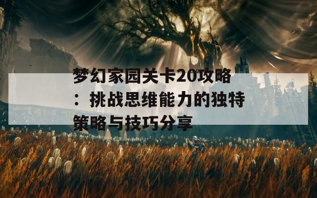 梦幻家园关卡20攻略：挑战思维能力的独特策略与技巧分享