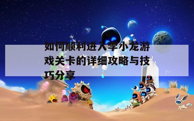 如何顺利进入李小龙游戏关卡的详细攻略与技巧分享