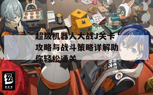 超级机器人大战J关卡攻略与战斗策略详解助你轻松通关