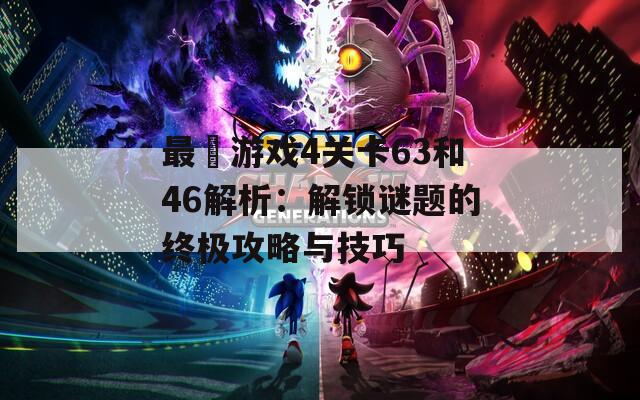 最囧游戏4关卡63和46解析：解锁谜题的终极攻略与技巧