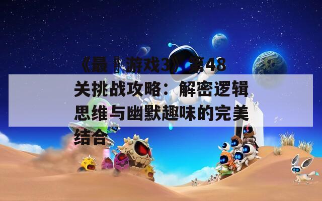 《最囧游戏3》第48关挑战攻略：解密逻辑思维与幽默趣味的完美结合