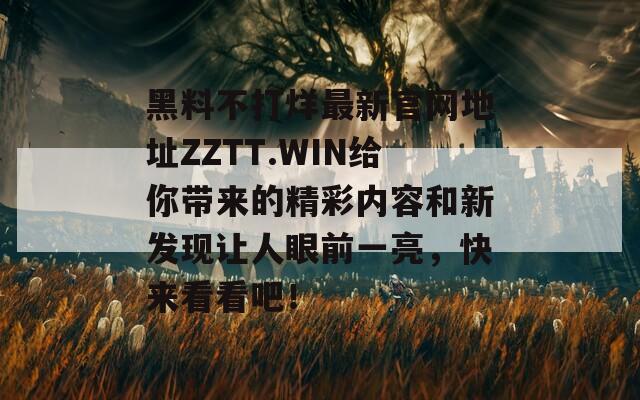 黑料不打烊最新官网地址ZZTT.WIN给你带来的精彩内容和新发现让人眼前一亮，快来看看吧！