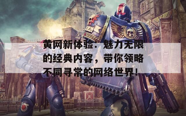 黄网新体验：魅力无限的经典内容，带你领略不同寻常的网络世界！