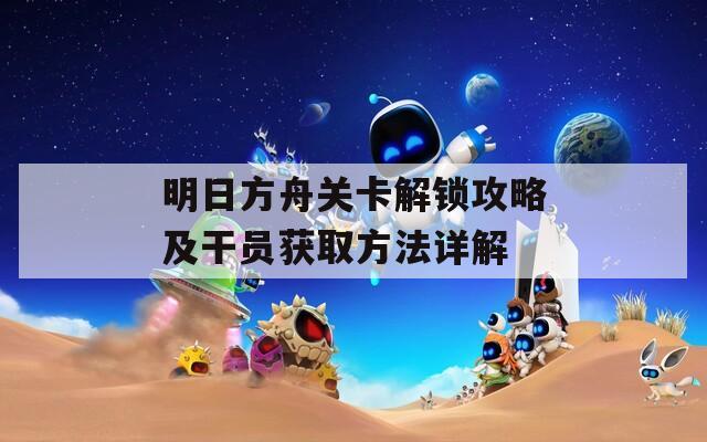 明日方舟关卡解锁攻略及干员获取方法详解