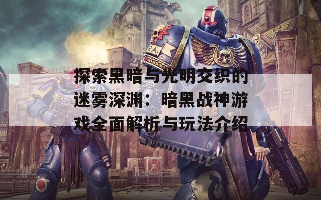 探索黑暗与光明交织的迷雾深渊：暗黑战神游戏全面解析与玩法介绍