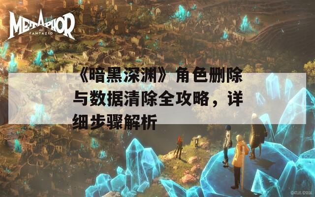 《暗黑深渊》角色删除与数据清除全攻略，详细步骤解析