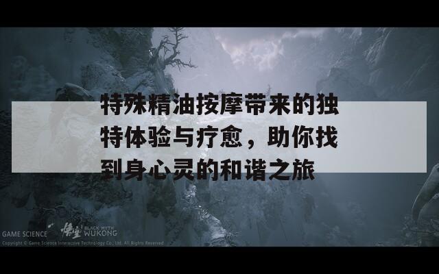 特殊精油按摩带来的独特体验与疗愈，助你找到身心灵的和谐之旅
