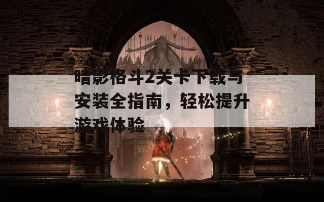 暗影格斗2关卡下载与安装全指南，轻松提升游戏体验