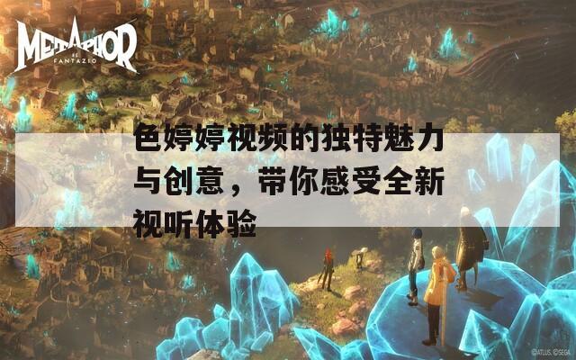色婷婷视频的独特魅力与创意，带你感受全新视听体验