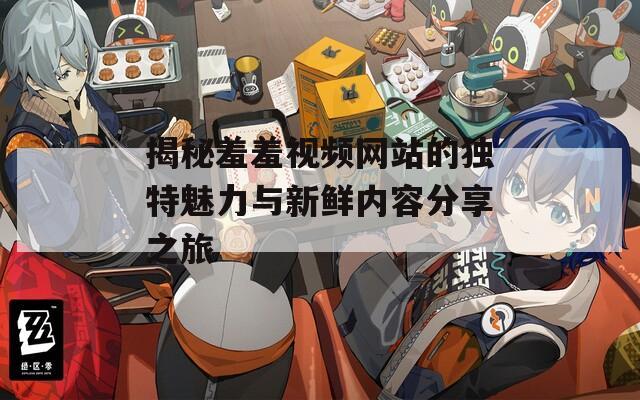 揭秘羞羞视频网站的独特魅力与新鲜内容分享之旅