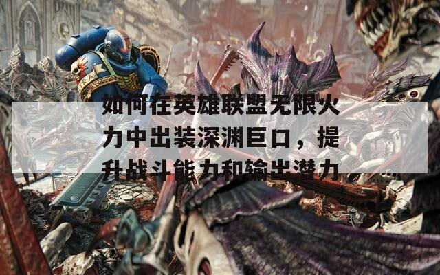 如何在英雄联盟无限火力中出装深渊巨口，提升战斗能力和输出潜力