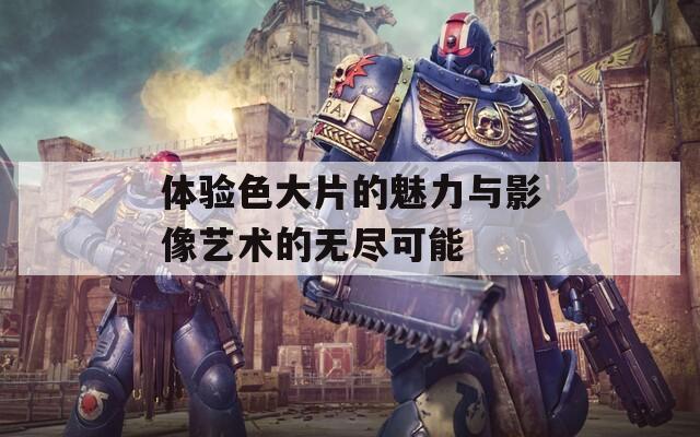 体验色大片的魅力与影像艺术的无尽可能