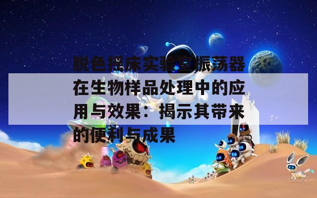 脱色摇床实验室振荡器在生物样品处理中的应用与效果：揭示其带来的便利与成果