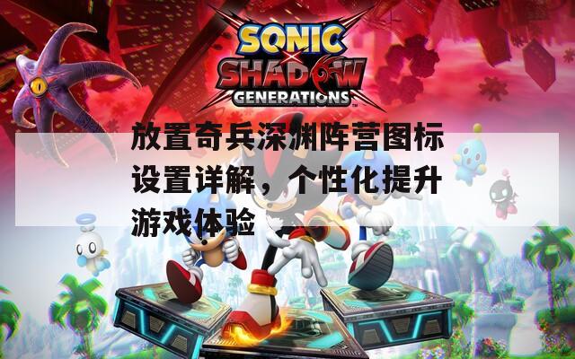 放置奇兵深渊阵营图标设置详解，个性化提升游戏体验