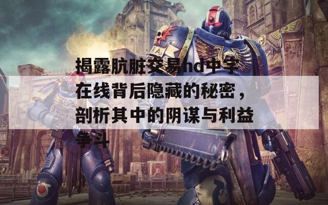 揭露肮脏交易hd中字在线背后隐藏的秘密，剖析其中的阴谋与利益争斗