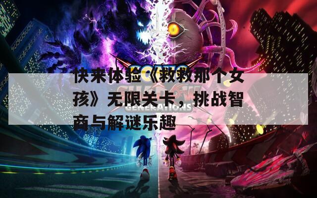 快来体验《救救那个女孩》无限关卡，挑战智商与解谜乐趣