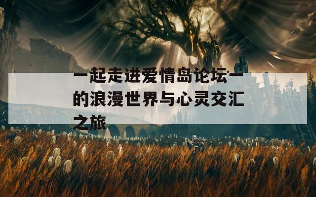 一起走进爱情岛论坛一的浪漫世界与心灵交汇之旅
