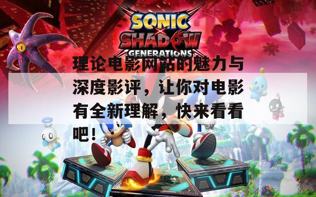 理论电影网站的魅力与深度影评，让你对电影有全新理解，快来看看吧！