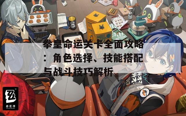 拳皇命运关卡全面攻略：角色选择、技能搭配与战斗技巧解析
